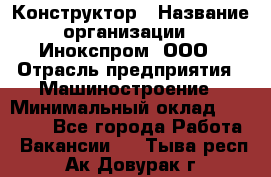 Конструктор › Название организации ­ Инокспром, ООО › Отрасль предприятия ­ Машиностроение › Минимальный оклад ­ 30 000 - Все города Работа » Вакансии   . Тыва респ.,Ак-Довурак г.